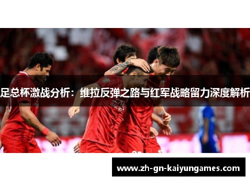 足总杯激战分析：维拉反弹之路与红军战略留力深度解析