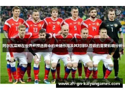 阿尔瓦雷斯在世界杯预选赛中的关键作用及其对球队晋级的重要影响分析 阿尔瓦雷斯在世界杯预选赛中的关键作用及其对球队晋级的重要影响分析