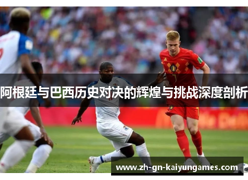 阿根廷与巴西历史对决的辉煌与挑战深度剖析