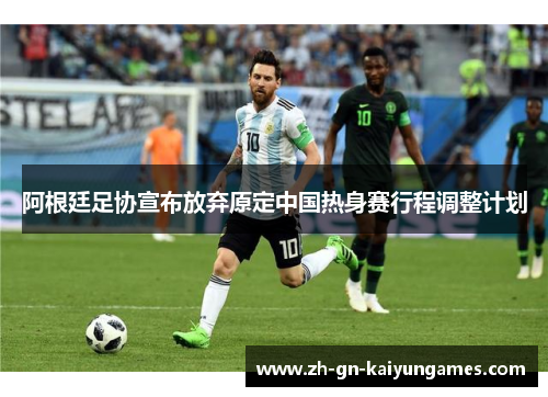 阿根廷足协宣布放弃原定中国热身赛行程调整计划 阿根廷足协宣布放弃原定中国热身赛行程调整计划