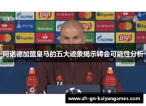 阿诺德加盟皇马的五大迹象揭示转会可能性分析