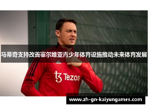 马蒂奇支持改善塞尔维亚青少年体育设施推动未来体育发展 马蒂奇支持改善塞尔维亚青少年体育设施推动未来体育发展