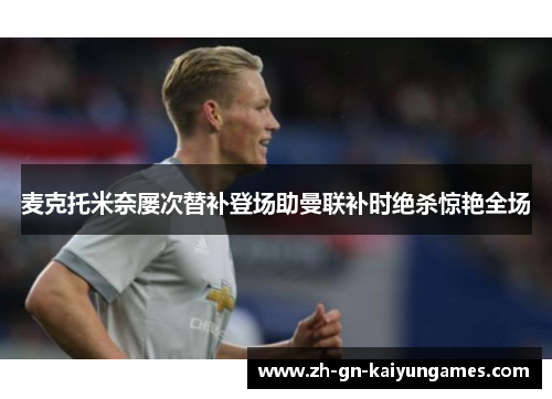 麦克托米奈屡次替补登场助曼联补时绝杀惊艳全场 麦克托米奈屡次替补登场助曼联补时绝杀惊艳全场