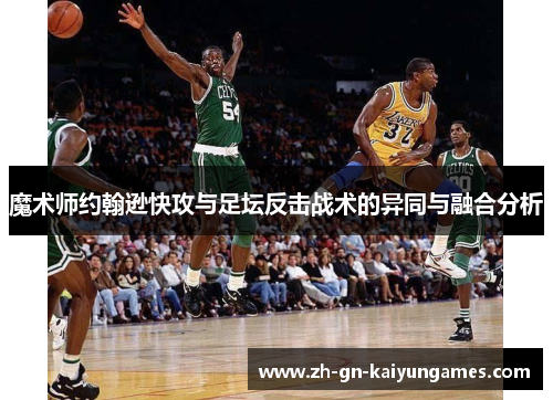 魔术师约翰逊快攻与足坛反击战术的异同与融合分析 魔术师约翰逊快攻与足坛反击战术的异同与融合分析