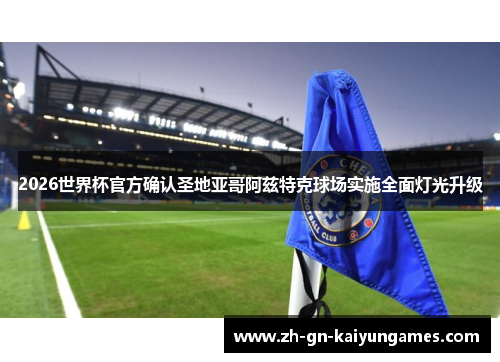 2026世界杯官方确认圣地亚哥阿兹特克球场实施全面灯光升级 2026世界杯官方确认圣地亚哥阿兹特克球场实施全面灯光升级