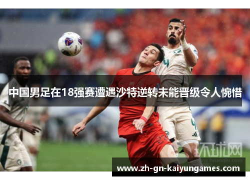 中国男足在18强赛遭遇沙特逆转未能晋级令人惋惜 中国男足在18强赛遭遇沙特逆转未能晋级令人惋惜