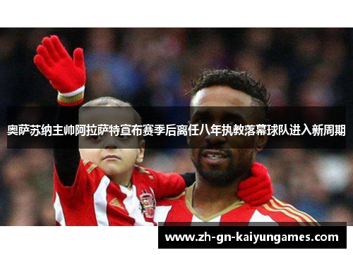 奥萨苏纳主帅阿拉萨特宣布赛季后离任八年执教落幕球队进入新周期