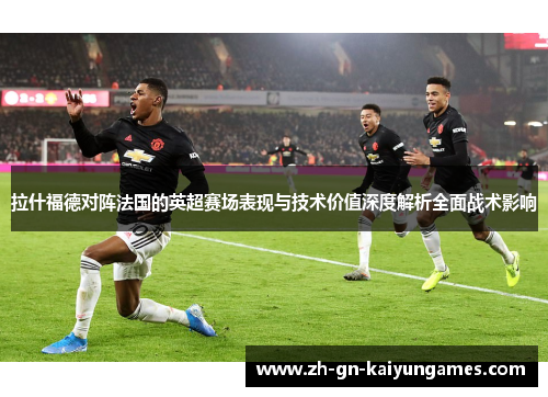 拉什福德对阵法国的英超赛场表现与技术价值深度解析全面战术影响 拉什福德对阵法国的英超赛场表现与技术价值深度解析全面战术影响