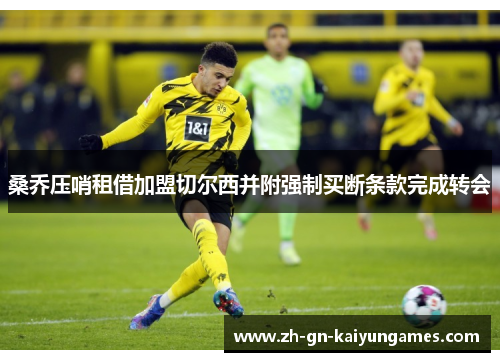 桑乔压哨租借加盟切尔西并附强制买断条款完成转会 桑乔压哨租借加盟切尔西并附强制买断条款完成转会