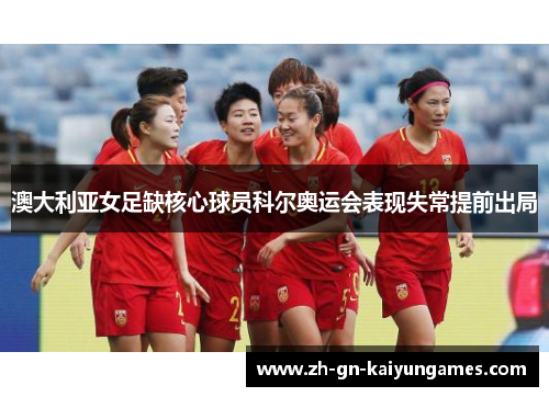 澳大利亚女足缺核心球员科尔奥运会表现失常提前出局