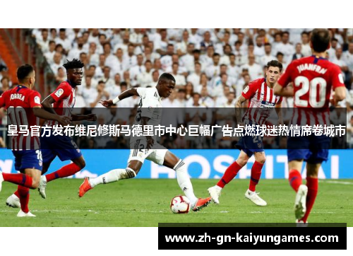 皇马官方发布维尼修斯马德里市中心巨幅广告点燃球迷热情席卷城市 皇马官方发布维尼修斯马德里市中心巨幅广告点燃球迷热情席卷城市