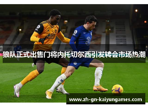 狼队正式出售门将内托切尔西引发转会市场热潮 狼队正式出售门将内托切尔西引发转会市场热潮