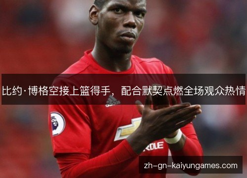 比约·博格空接上篮得手,配合默契点燃全场观众热情 比约·博格空接上篮得手,配合默契点燃全场观众热情
