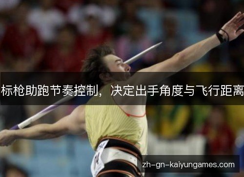 标枪助跑节奏控制,决定出手角度与飞行距离 标枪助跑节奏控制,决定出手角度与飞行距离