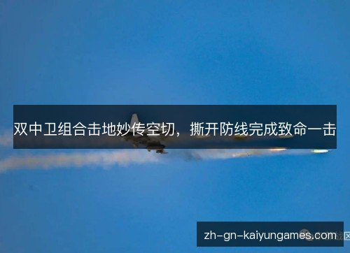 双中卫组合击地妙传空切,撕开防线完成致命一击 双中卫组合击地妙传空切,撕开防线完成致命一击