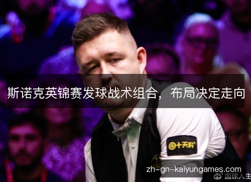 斯诺克英锦赛发球战术组合,布局决定走向 斯诺克英锦赛发球战术组合,布局决定走向