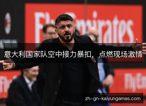 意大利国家队空中接力暴扣,点燃现场激情 意大利国家队空中接力暴扣,点燃现场激情